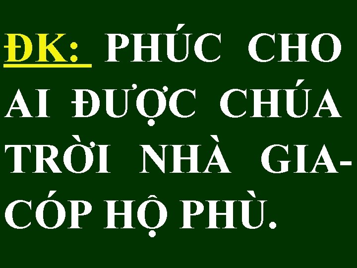 ĐK: PHÚC CHO AI ĐƯỢC CHÚA TRỜI NHÀ GIACÓP HỘ PHÙ. ĐK: PHÚC CHO AI ĐƯỢC CHÚA TRỜI NHÀ GIACÓP HỘ PHÙ.