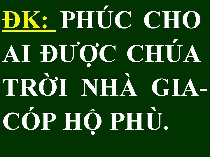ĐK: PHÚC CHO AI ĐƯỢC CHÚA TRỜI NHÀ GIACÓP HỘ PHÙ. ĐK: PHÚC CHO AI ĐƯỢC CHÚA TRỜI NHÀ GIACÓP HỘ PHÙ.