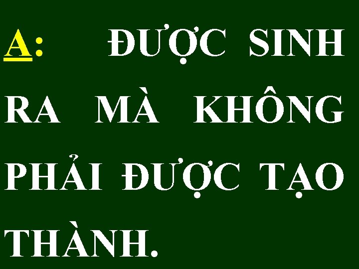 A: ĐƯỢC SINH RA MÀ KHÔNG PHẢI ĐƯỢC TẠO THÀNH. 