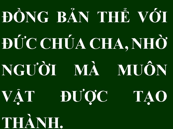 ĐỒNG BẢN THỂ VỚI ĐỨC CHÚA CHA, NHỜ NGƯỜI VẬT MÀ ĐƯỢC THÀNH. MUÔN ĐỒNG BẢN THỂ VỚI ĐỨC CHÚA CHA, NHỜ NGƯỜI VẬT MÀ ĐƯỢC THÀNH. MUÔN