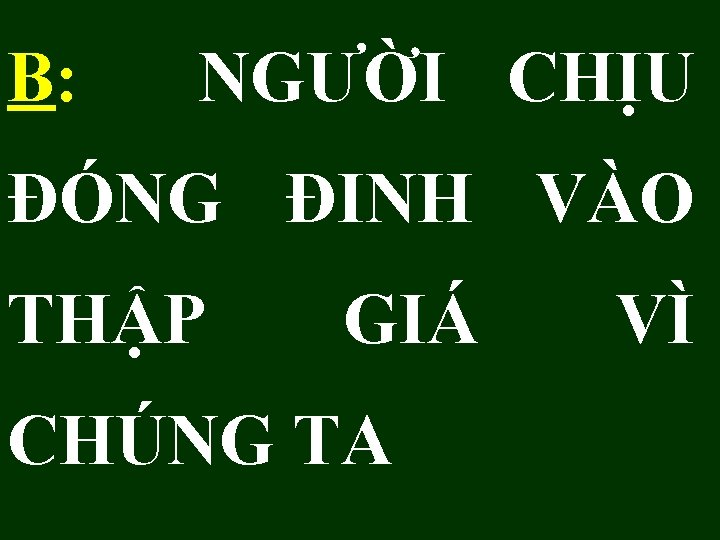 B: NGƯỜI CHỊU ĐÓNG ĐINH VÀO THẬP GIÁ CHÚNG TA VÌ 