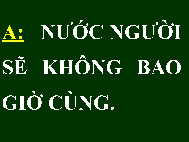 A: NƯỚC NGƯỜI SẼ KHÔNG BAO GIỜ CÙNG. 