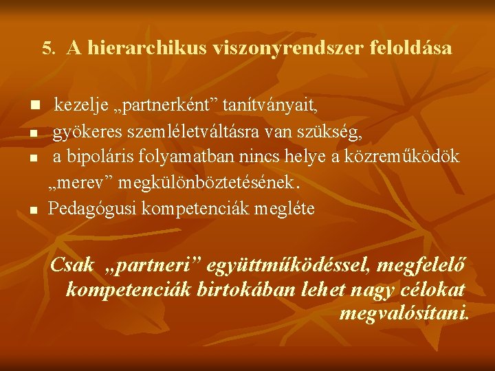 5. A hierarchikus viszonyrendszer feloldása n n kezelje „partnerként” tanítványait, gyökeres szemléletváltásra van szükség,