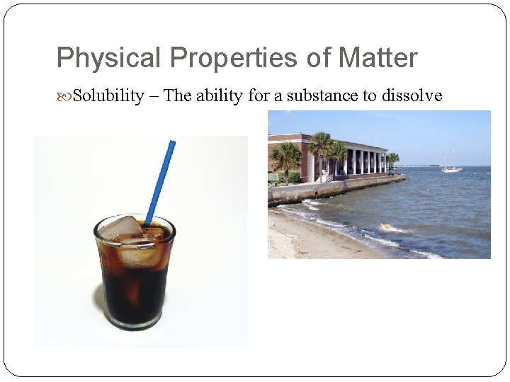 Physical Properties of Matter Solubility – The ability for a substance to dissolve 
