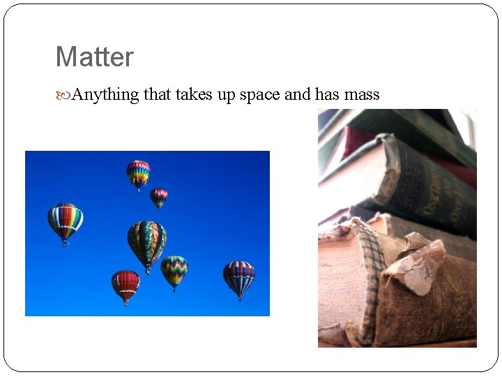 Matter Anything that takes up space and has mass 