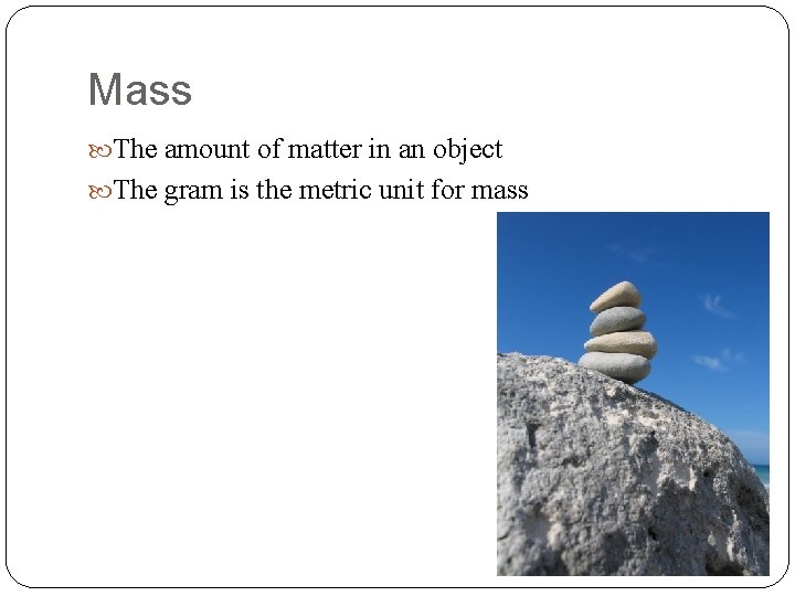 Mass The amount of matter in an object The gram is the metric unit