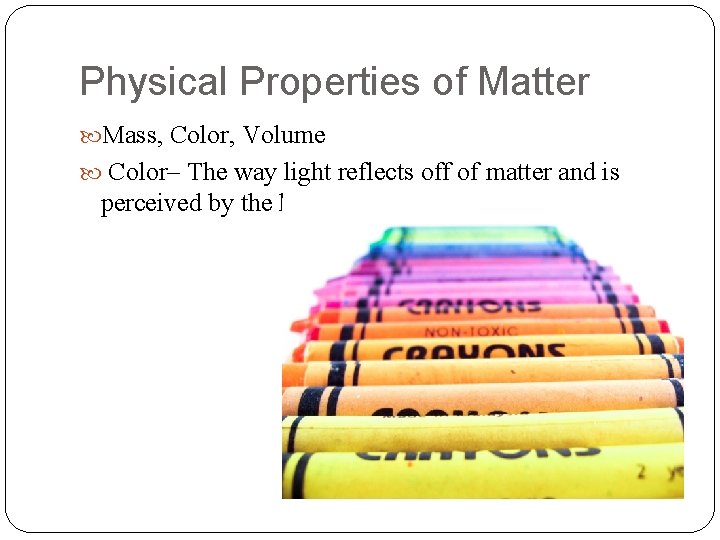 Physical Properties of Matter Mass, Color, Volume Color– The way light reflects off of