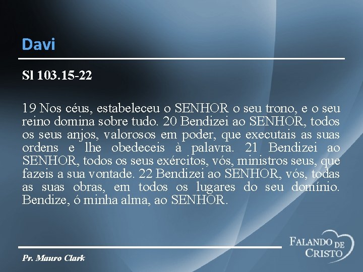 Davi Sl 103. 15 -22 19 Nos céus, estabeleceu o SENHOR o seu trono,