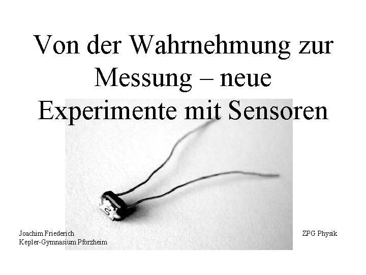 Von der Wahrnehmung zur Messung – neue Experimente mit Sensoren Joachim Friederich Kepler-Gymnasium Pforzheim