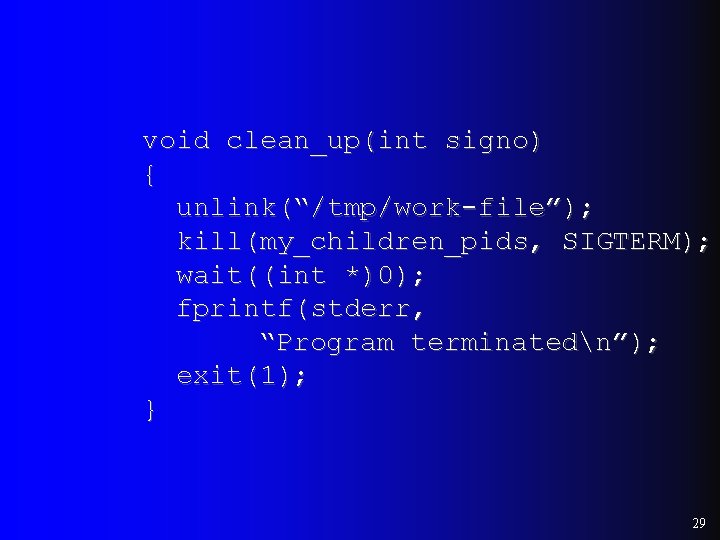 void clean_up(int signo) { unlink(“/tmp/work-file”); kill(my_children_pids, SIGTERM); wait((int *)0); fprintf(stderr, “Program terminatedn”); exit(1); }