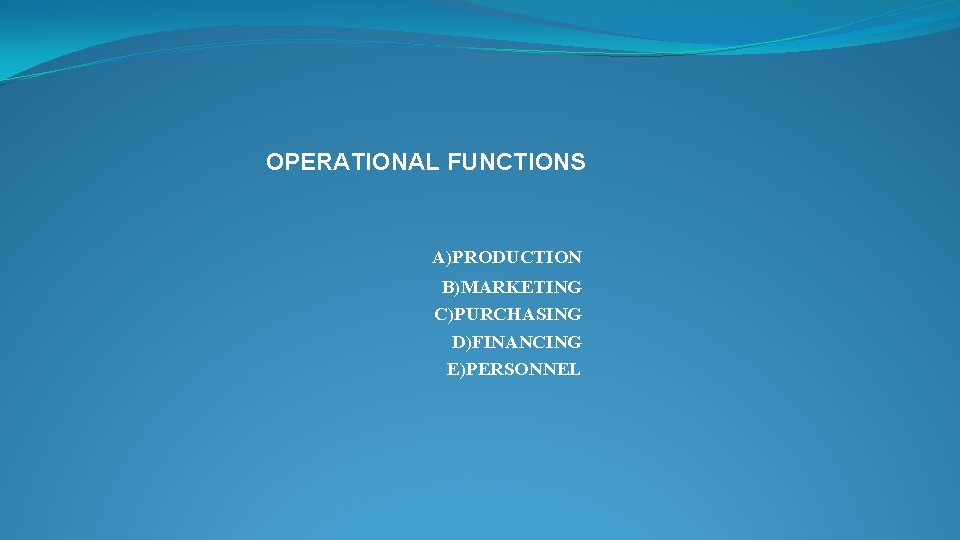 OPERATIONAL FUNCTIONS A)PRODUCTION B)MARKETING C)PURCHASING D)FINANCING E)PERSONNEL 