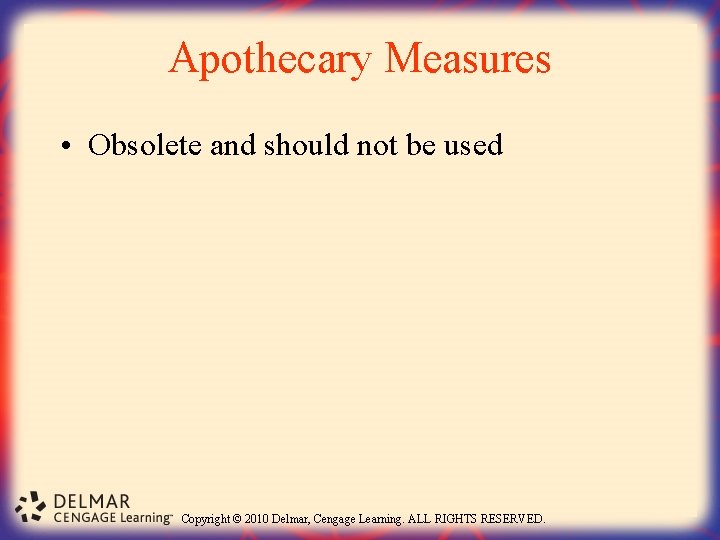 Apothecary Measures • Obsolete and should not be used Copyright © 2010 Delmar, Cengage