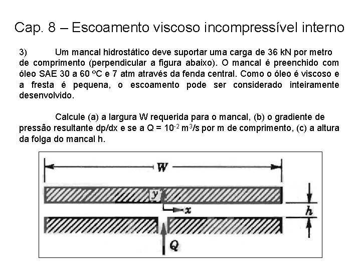 Cap. 8 – Escoamento viscoso incompressível interno 3) Um mancal hidrostático deve suportar uma