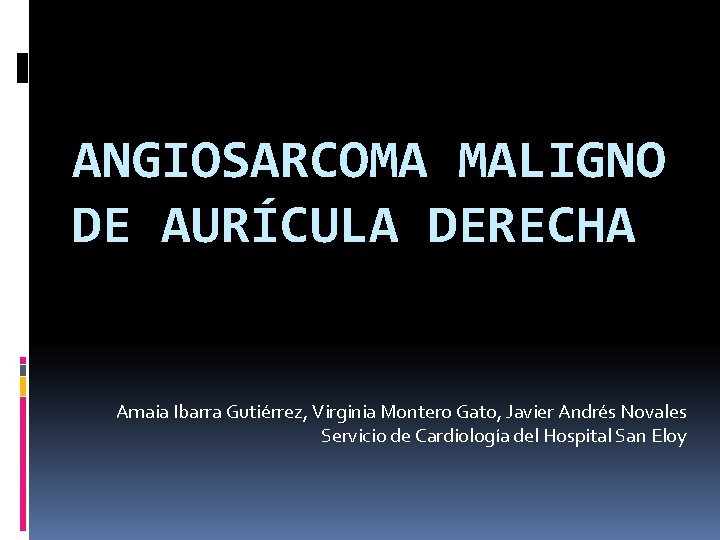 ANGIOSARCOMA MALIGNO DE AURÍCULA DERECHA Amaia Ibarra Gutiérrez, Virginia Montero Gato, Javier Andrés Novales