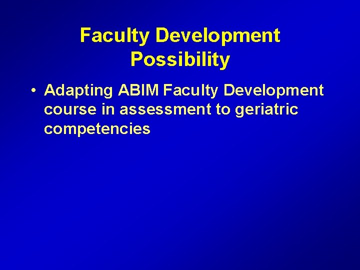Faculty Development Possibility • Adapting ABIM Faculty Development course in assessment to geriatric competencies