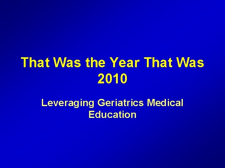 That Was the Year That Was 2010 Leveraging Geriatrics Medical Education 