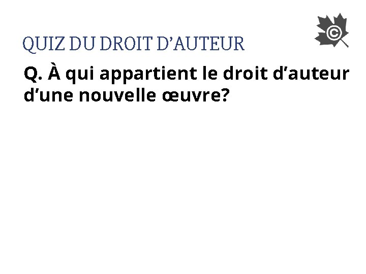 QUIZ DU DROIT D’AUTEUR Q. À qui appartient le droit d’auteur d’une nouvelle œuvre?