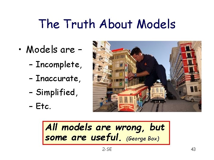 The Truth About Models • Models are – – Incomplete, – Inaccurate, – Simplified,