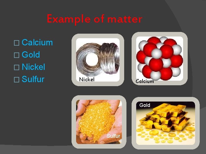 Example of matter � Calcium � Gold � Nickel � Sulfur Nickel Calcium Gold Example of matter � Calcium � Gold � Nickel � Sulfur Nickel Calcium Gold