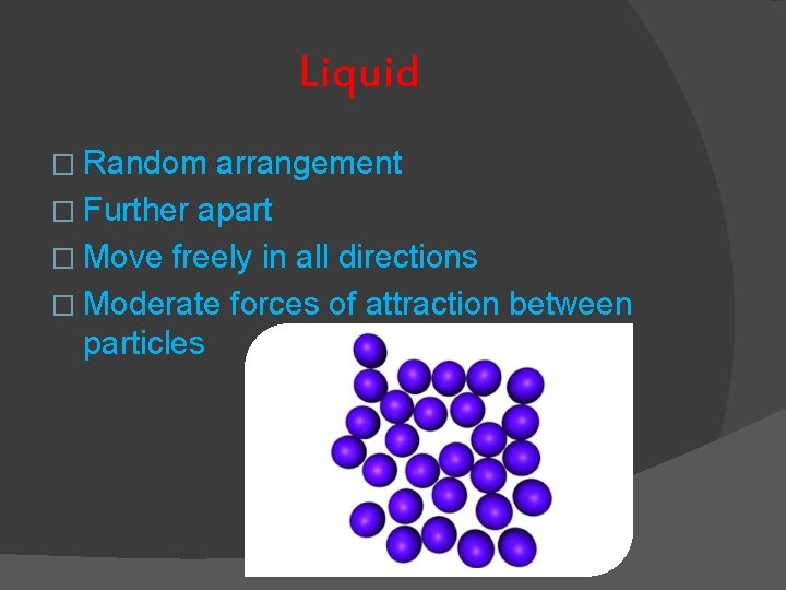 Liquid � Random arrangement � Further apart � Move freely in all directions �