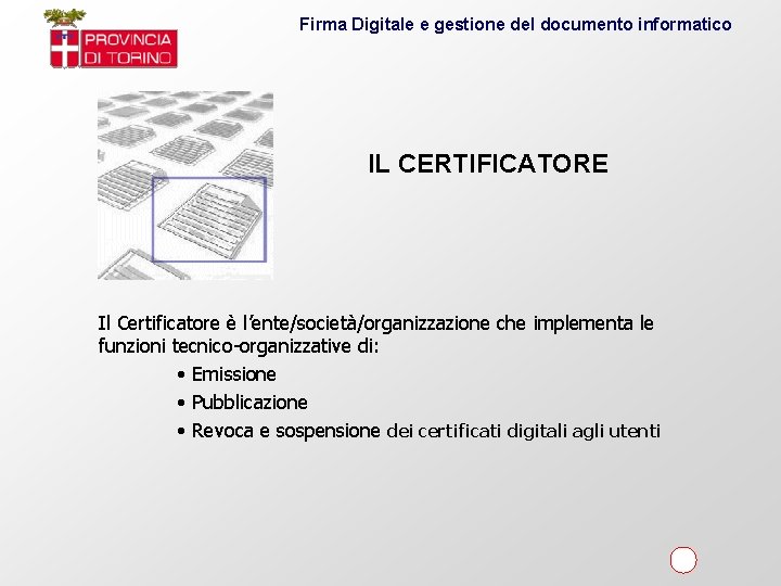 Firma Digitale e gestione del documento informatico IL CERTIFICATORE Il Certificatore è l’ente/società/organizzazione che