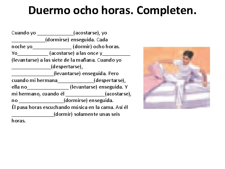 Duermo ocho horas. Completen. Cuando yo _______(acostarse), yo ______(dormirse) enseguida. Cada noche yo_______ (dormir)