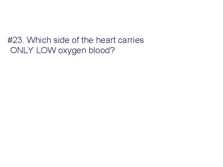 #23. Which side of the heart carries ONLY LOW oxygen blood? 