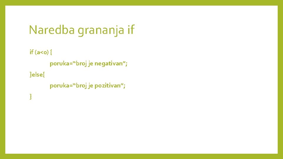 Naredba grananja if if (a<0) { poruka=“broj je negativan”; }else{ poruka=“broj je pozitivan”; }