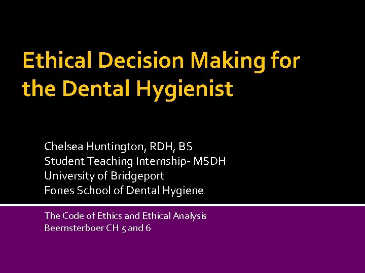 Ethical Decision Making for the Dental Hygienist Chelsea Huntington, RDH, BS Student Teaching Internship-