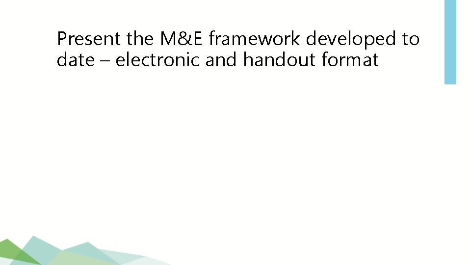 Present the M&E framework developed to date – electronic and handout format 