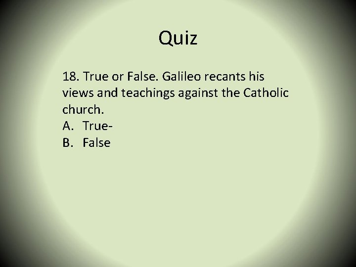 Quiz 18. True or False. Galileo recants his views and teachings against the Catholic