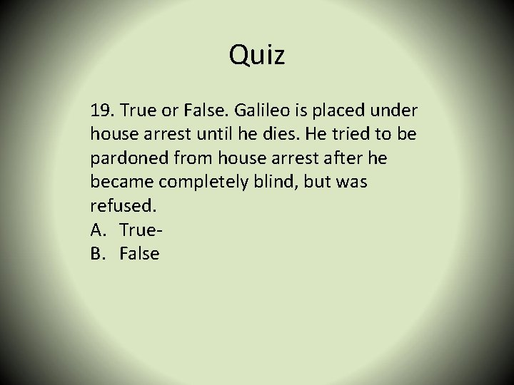 Quiz 19. True or False. Galileo is placed under house arrest until he dies.