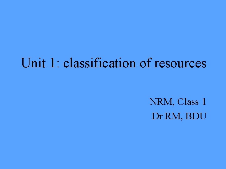 Unit 1: classification of resources NRM, Class 1 Dr RM, BDU 