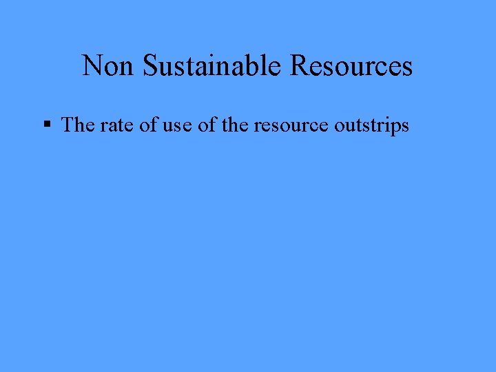 Non Sustainable Resources § The rate of use of the resource outstrips 