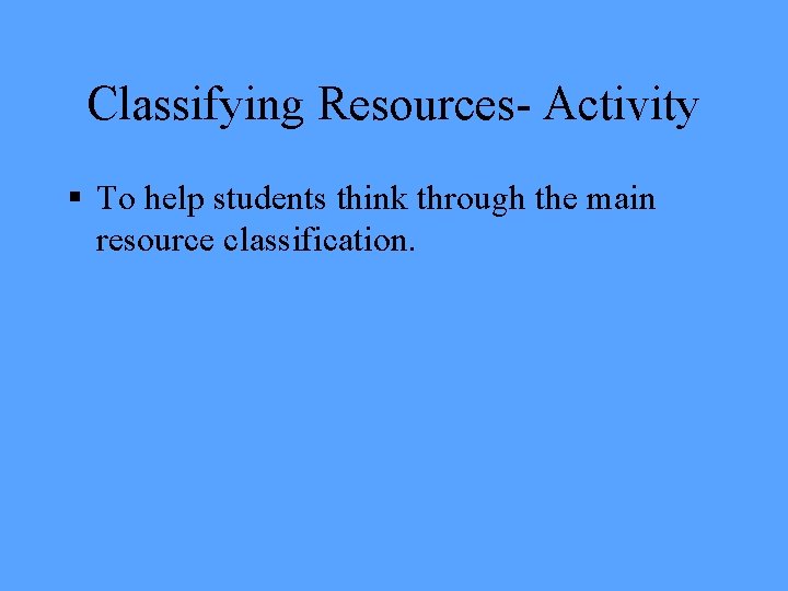 Classifying Resources- Activity § To help students think through the main resource classification. 