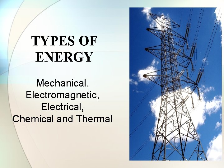 TYPES OF ENERGY Mechanical, Electromagnetic, Electrical, Chemical and Thermal 