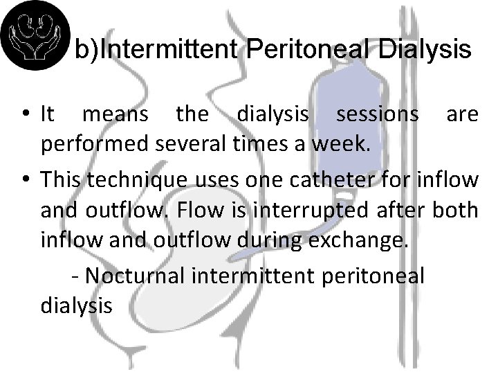 b)Intermittent Peritoneal Dialysis • It means the dialysis sessions are performed several times a