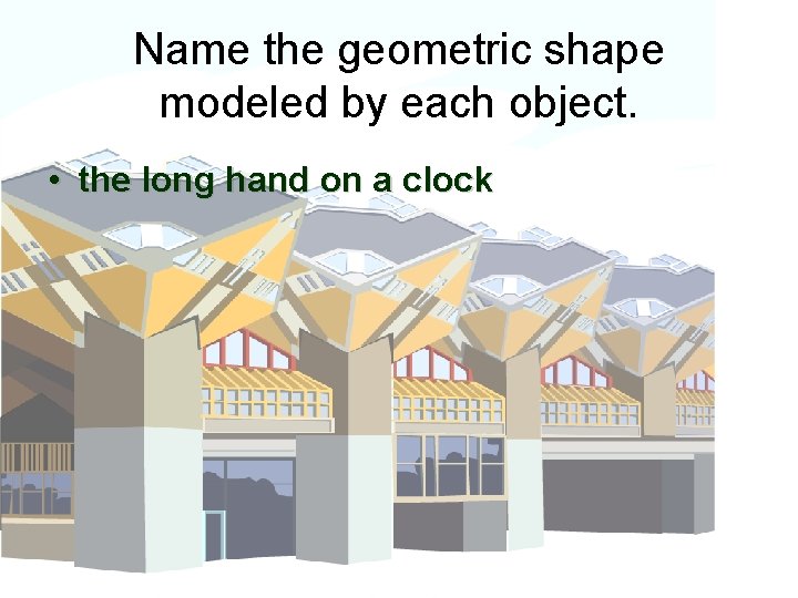 Name the geometric shape modeled by each object. • the long hand on a