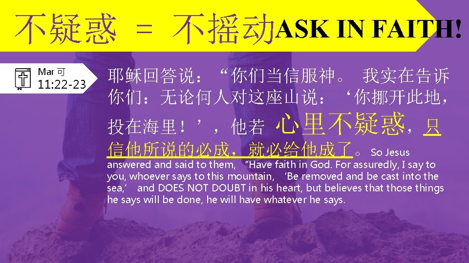 不疑惑 = 不摇动ASK IN FAITH! Mar 可 11: 22 -23 耶稣回答说：“你们当信服神。 我实在告诉 你们：无论何人对这座山说：‘你挪开此地， 投在海里！’，他若