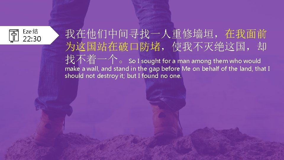 Eze 结 22: 30 我在他们中间寻找一人重修墙垣，在我面前 为这国站在破口防堵，使我不灭绝这国，却 找不着一个。So I sought for a man among them