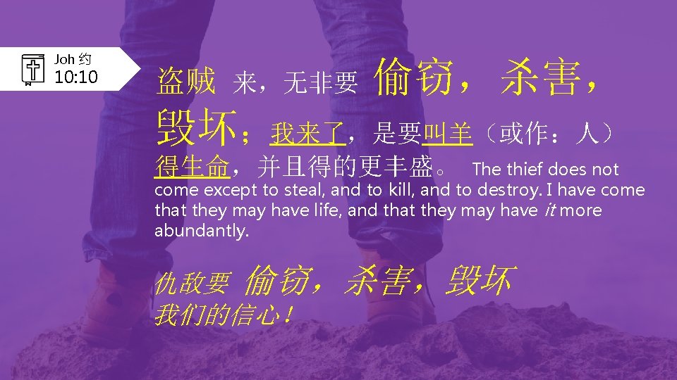 Joh 约 10: 10 盗贼 来，无非要 偷窃，杀害， 毁坏；我来了，是要叫羊（或作：人） 得生命，并且得的更丰盛。 The thief does not come