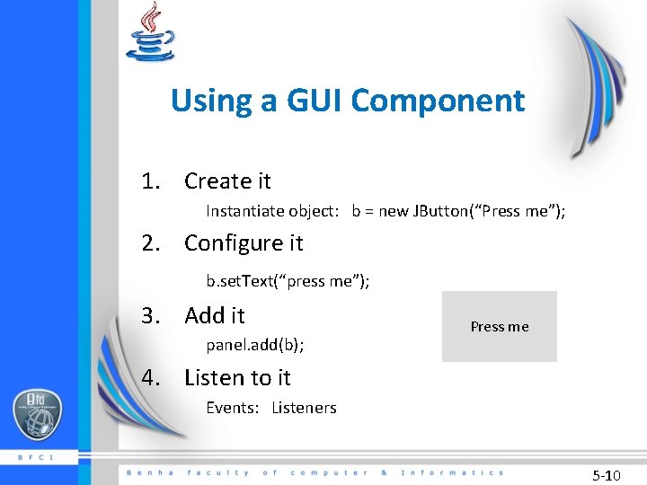 Using a GUI Component 1. Create it Instantiate object: b = new JButton(“Press me”);