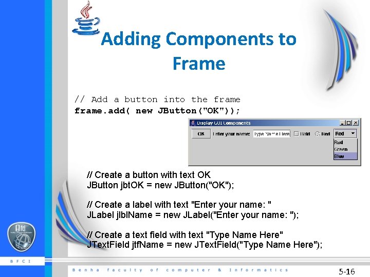 Adding Components to Frame // Add a button into the frame. add( new JButton("OK"));