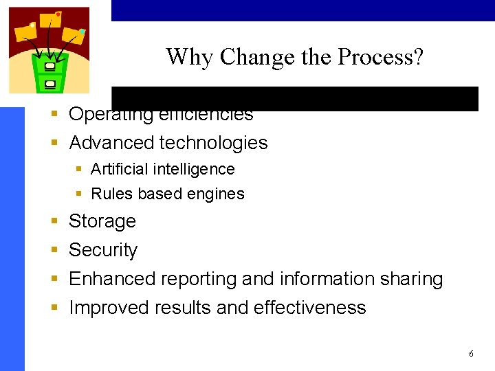 Why Change the Process? § Operating efficiencies § Advanced technologies § Artificial intelligence §