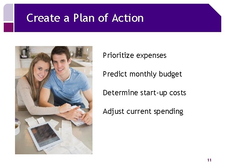 Create a Plan of Action Prioritize expenses Predict monthly budget Determine start-up costs Adjust