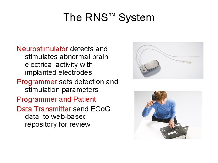 The RNS™ System Neurostimulator detects and stimulates abnormal brain electrical activity with implanted electrodes