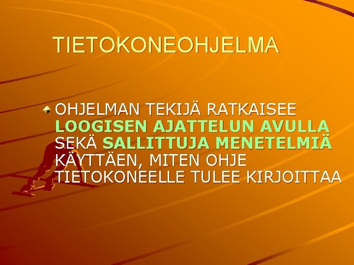 TIETOKONEOHJELMAN TEKIJÄ RATKAISEE LOOGISEN AJATTELUN AVULLA SEKÄ SALLITTUJA MENETELMIÄ KÄYTTÄEN, MITEN OHJE TIETOKONEELLE TULEE