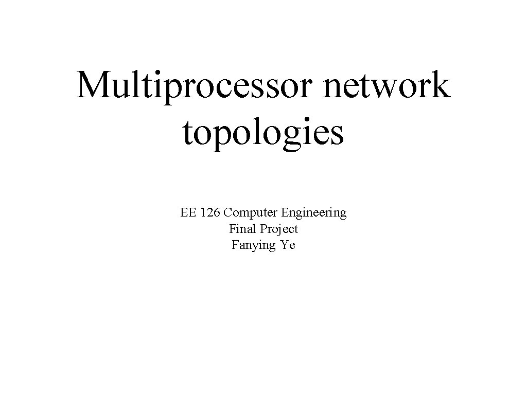 Multiprocessor network topologies EE 126 Computer Engineering Final Project Fanying Ye 