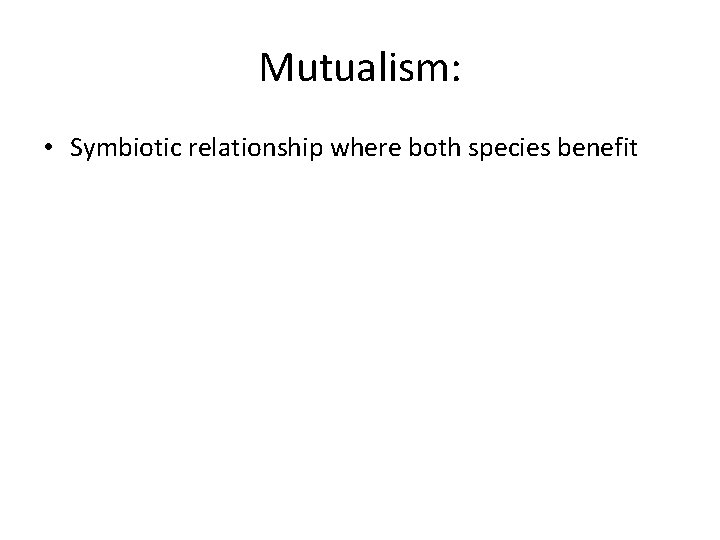 Mutualism: • Symbiotic relationship where both species benefit 