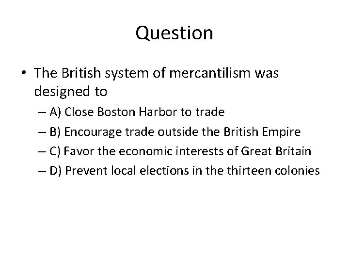 Question • The British system of mercantilism was designed to – A) Close Boston